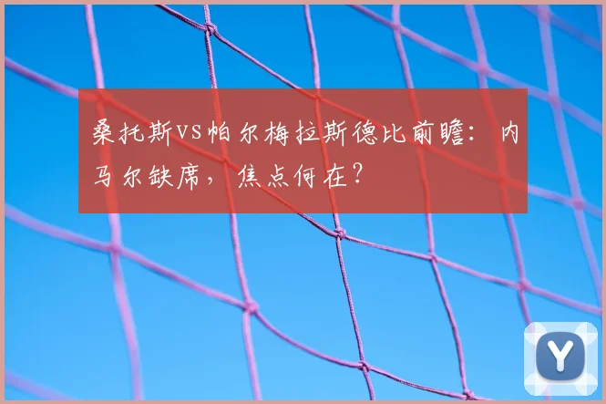 桑托斯vs帕尔梅拉斯德比前瞻：内马尔缺席，焦点何在？