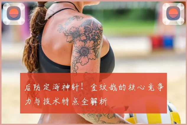 后防定海神针！金玟哉的核心竞争力与技术特点全解析