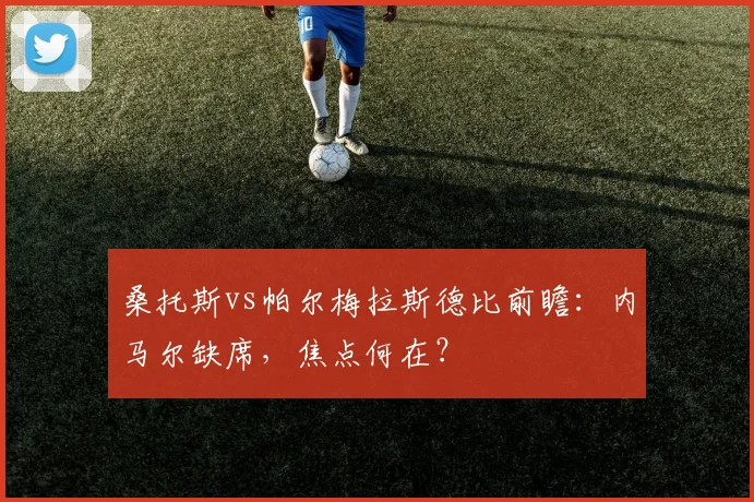 桑托斯vs帕尔梅拉斯德比前瞻：内马尔缺席，焦点何在？