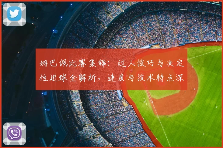 姆巴佩比赛集锦：过人技巧与决定性进球全解析，速度与技术特点深度评述