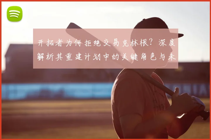开拓者为何拒绝交易克林根？深度解析其重建计划中的关键角色与未来布局