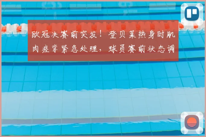 欧冠决赛前突发！登贝莱热身时肌肉痉挛紧急处理，球员赛前状态调整全解析