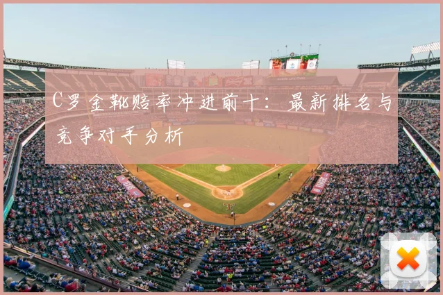 C罗金靴赔率冲进前十：最新排名与竞争对手分析
