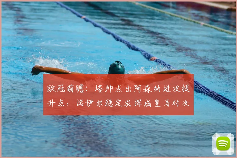 欧冠前瞻：塔帅点出阿森纳进攻提升点，诺伊尔稳定发挥成皇马对决关键