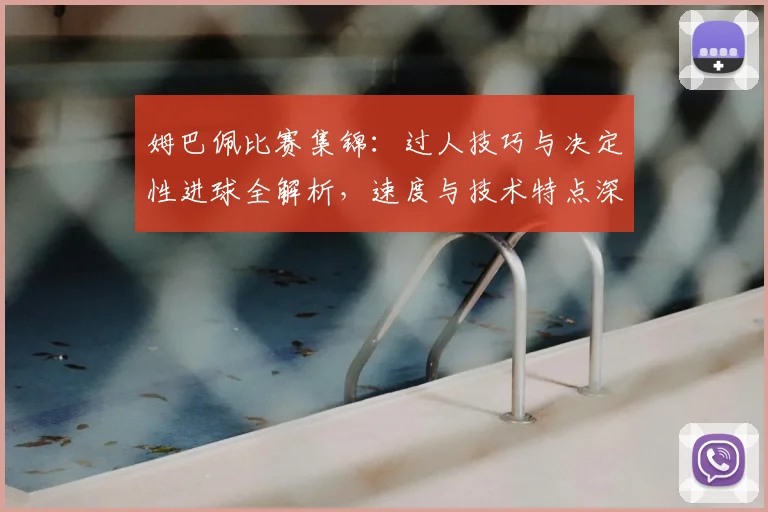 姆巴佩比赛集锦：过人技巧与决定性进球全解析，速度与技术特点深度评述