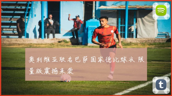 奥利维亚联名巴萨国家德比球衣 限量版震撼来袭
