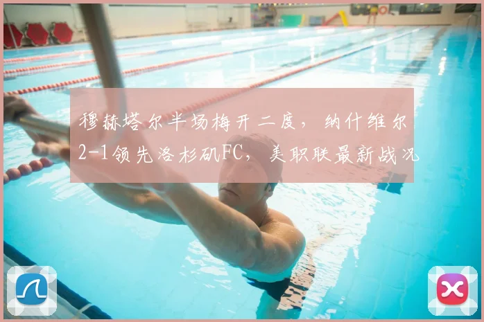 穆赫塔尔半场梅开二度，纳什维尔2-1领先洛杉矶FC，美职联最新战况解析