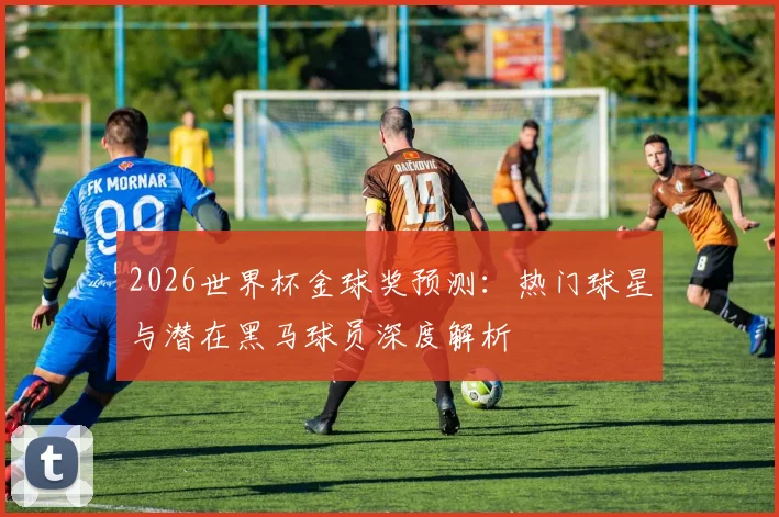 2026世界杯金球奖预测：热门球星与潜在黑马球员深度解析