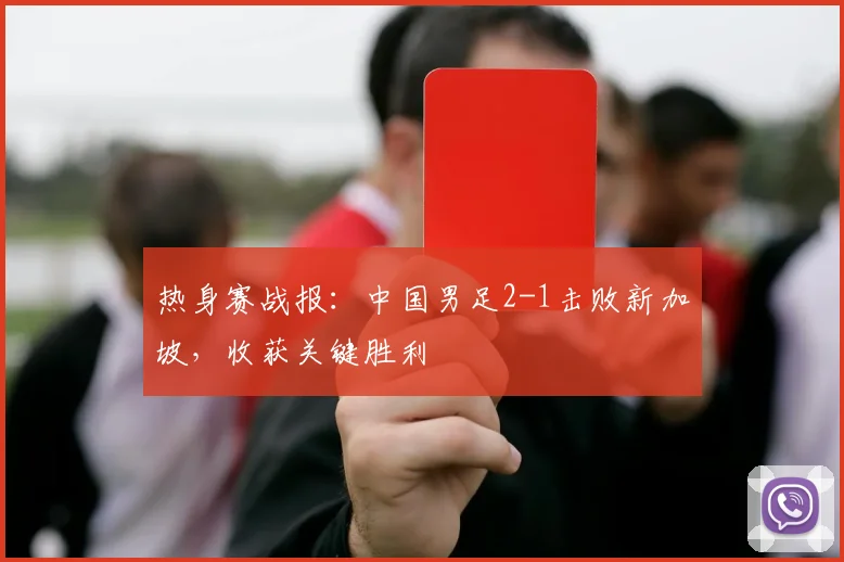 热身赛战报:中国男足2-1击败新加坡,收获关键胜利