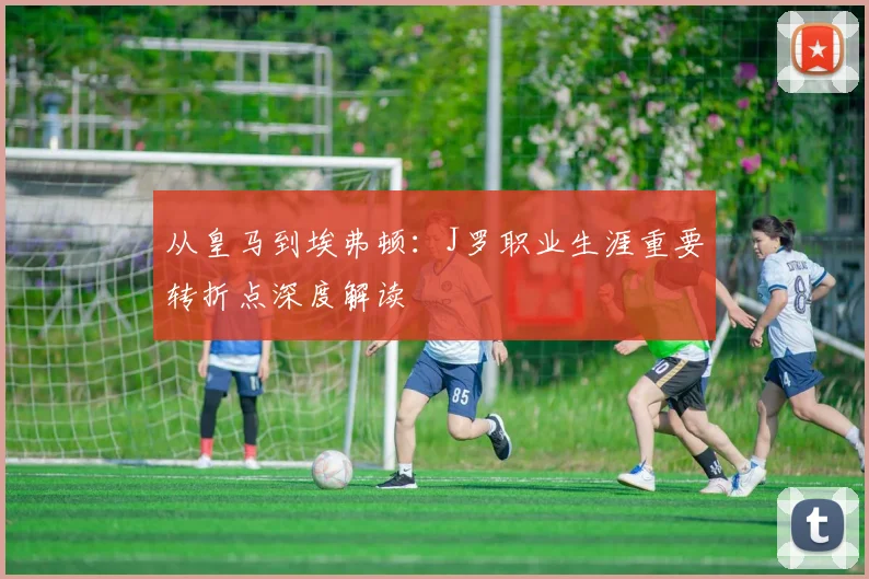 从皇马到埃弗顿：J罗职业生涯重要转折点深度解读