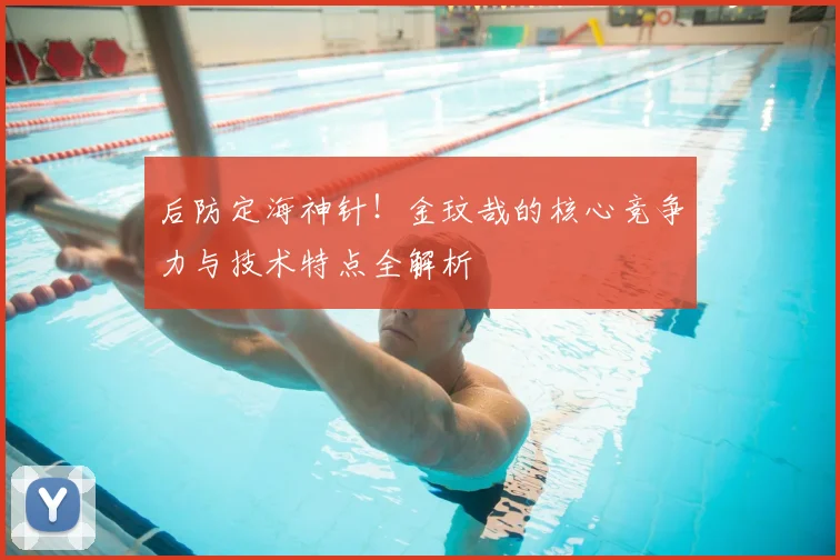 后防定海神针！金玟哉的核心竞争力与技术特点全解析