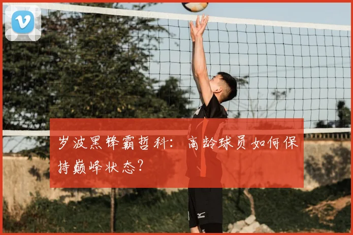 岁波黑锋霸哲科：高龄球员如何保持巅峰状态？