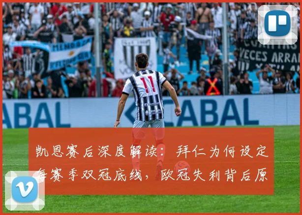 凯恩赛后深度解读：拜仁为何设定每赛季双冠底线，欧冠失利背后原因何在？