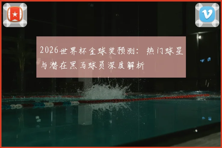 2026世界杯金球奖预测：热门球星与潜在黑马球员深度解析
