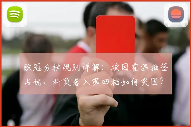 欧冠分档规则详解：埃因霍温抽签占优，科莫落入第四档如何突围？