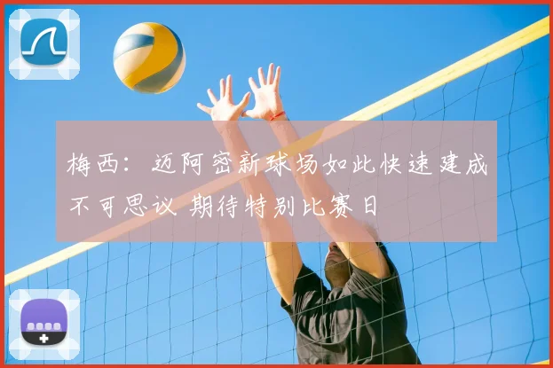 梅西：迈阿密新球场如此快速建成不可思议 期待特别比赛日