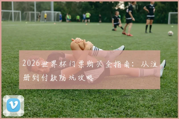 2026世界杯门票购买全指南：从注册到付款防坑攻略