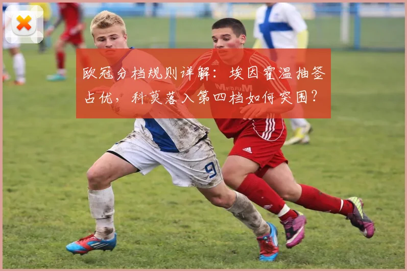 欧冠分档规则详解：埃因霍温抽签占优，科莫落入第四档如何突围？