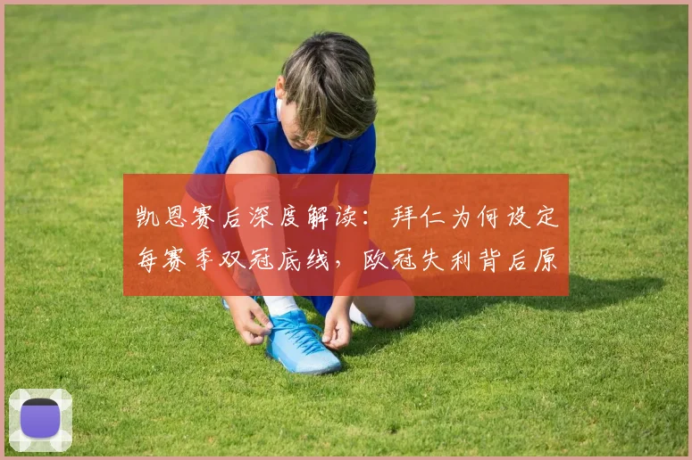凯恩赛后深度解读：拜仁为何设定每赛季双冠底线，欧冠失利背后原因何在？