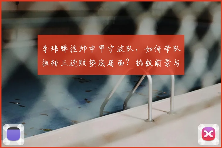 李玮锋挂帅中甲宁波队，如何带队扭转三连败垫底局面？执教前景与球队策略深度分析