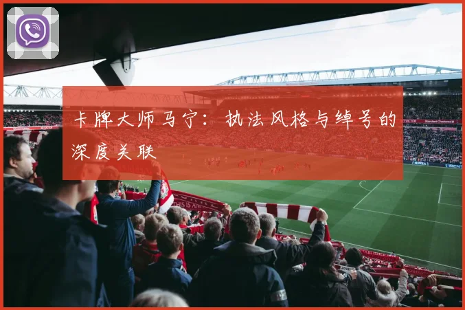 卡牌大师马宁：执法风格与绰号的深度关联